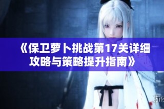 《保卫萝卜挑战第17关详细攻略与策略提升指南》