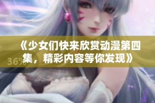 《少女们快来欣赏动漫第四集，精彩内容等你发现》