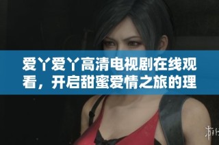 爱丫爱丫高清电视剧在线观看，开启甜蜜爱情之旅的理想选择
