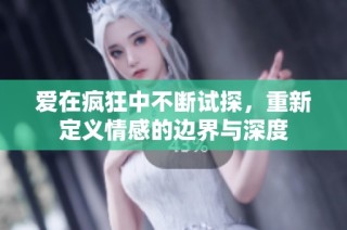 爱在疯狂中不断试探，重新定义情感的边界与深度