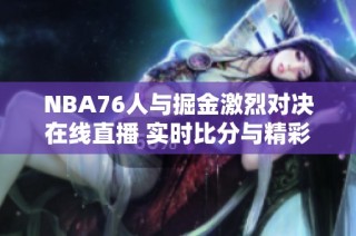 NBA76人与掘金激烈对决在线直播 实时比分与精彩视频回放