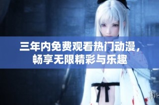 三年内免费观看热门动漫，畅享无限精彩与乐趣