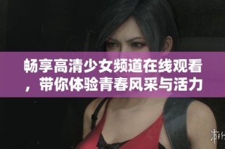 畅享高清少女频道在线观看，带你体验青春风采与活力魅力