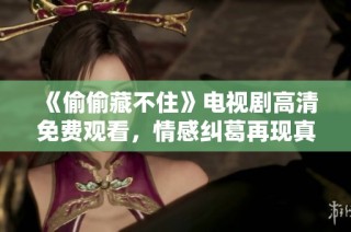 《偷偷藏不住》电视剧高清免费观看，情感纠葛再现真实人生