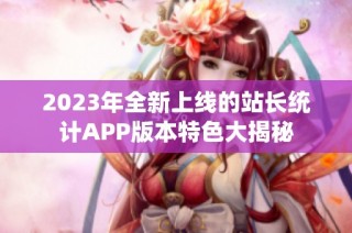 2023年全新上线的站长统计APP版本特色大揭秘