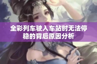 全彩列车驶入车站时无法停稳的背后原因分析