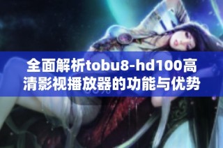 全面解析tobu8-hd100高清影视播放器的功能与优势