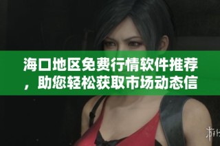 海口地区免费行情软件推荐，助您轻松获取市场动态信息