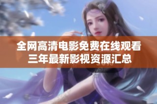 全网高清电影免费在线观看 三年最新影视资源汇总