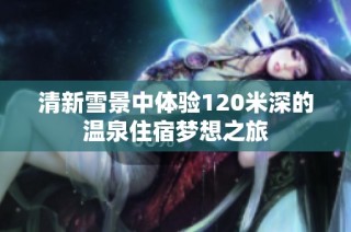 清新雪景中体验120米深的温泉住宿梦想之旅