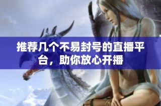 推荐几个不易封号的直播平台，助你放心开播