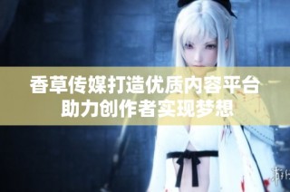 香草传媒打造优质内容平台 助力创作者实现梦想