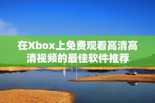在Xbox上免费观看高清高清视频的最佳软件推荐