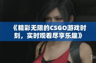 《精彩无限的CSGO游戏时刻，实时观看尽享乐趣》