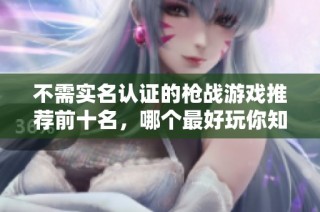 不需实名认证的枪战游戏推荐前十名，哪个最好玩你知道吗