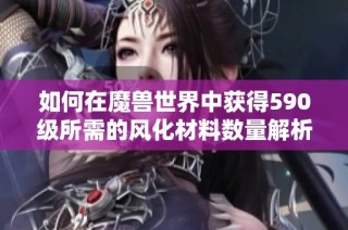 如何在魔兽世界中获得590级所需的风化材料数量解析