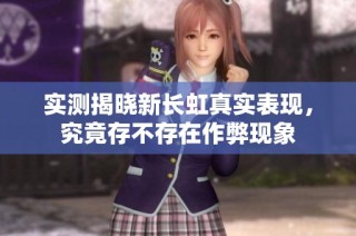 实测揭晓新长虹真实表现，究竟存不存在作弊现象