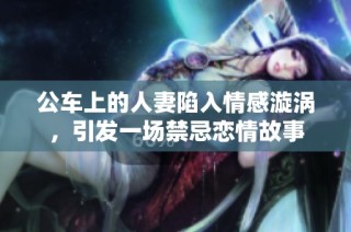 公车上的人妻陷入情感漩涡，引发一场禁忌恋情故事