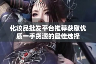 化妆品批发平台推荐获取优质一手货源的最佳选择