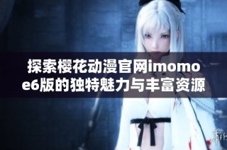 探索樱花动漫官网imomoe6版的独特魅力与丰富资源