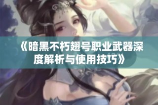 《暗黑不朽翅号职业武器深度解析与使用技巧》