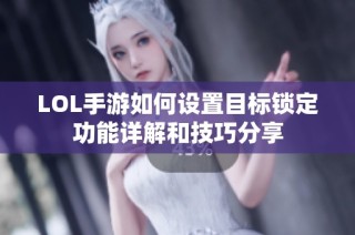 LOL手游如何设置目标锁定功能详解和技巧分享