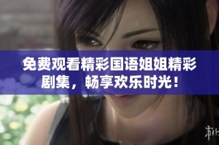 免费观看精彩国语姐姐精彩剧集，畅享欢乐时光！