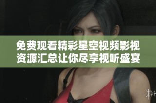 免费观看精彩星空视频影视资源汇总让你尽享视听盛宴