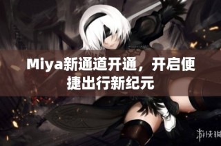 Miya新通道开通，开启便捷出行新纪元