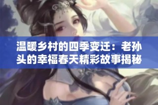 温暖乡村的四季变迁：老孙头的幸福春天精彩故事揭秘