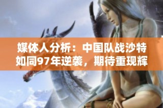 媒体人分析：中国队战沙特如同97年逆袭，期待重现辉煌
