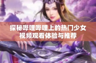 探秘哔哩哔哩上的热门少女视频观看体验与推荐