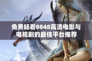 免费畅看8848高清电影与电视剧的最佳平台推荐