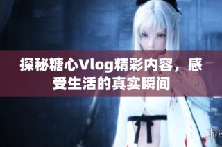 探秘糖心Vlog精彩内容，感受生活的真实瞬间