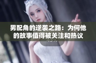 男配角的逆袭之路：为何他的故事值得被关注和热议