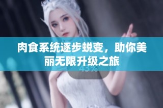 肉食系统逐步蜕变，助你美丽无限升级之旅