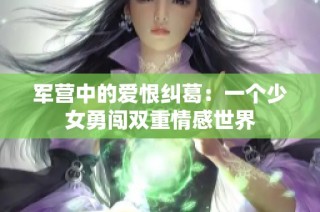 军营中的爱恨纠葛：一个少女勇闯双重情感世界