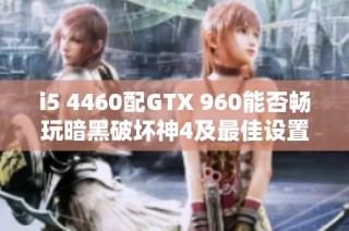 i5 4460配GTX 960能否畅玩暗黑破坏神4及最佳设置指南
