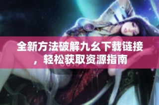 全新方法破解九幺下载链接，轻松获取资源指南