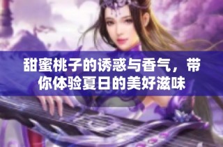 甜蜜桃子的诱惑与香气，带你体验夏日的美好滋味
