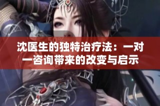 沈医生的独特治疗法：一对一咨询带来的改变与启示