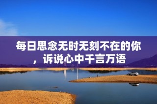 每日思念无时无刻不在的你，诉说心中千言万语
