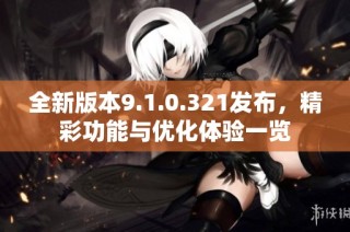 全新版本9.1.0.321发布，精彩功能与优化体验一览
