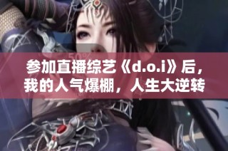 参加直播综艺《d.o.i》后，我的人气爆棚，人生大逆转