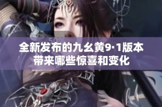 全新发布的九幺黄9·1版本带来哪些惊喜和变化
