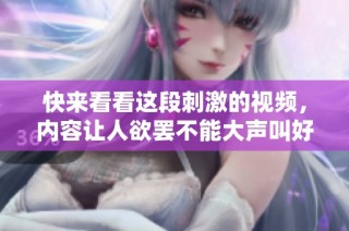 快来看看这段刺激的视频，内容让人欲罢不能大声叫好！