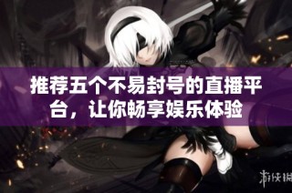 推荐五个不易封号的直播平台，让你畅享娱乐体验