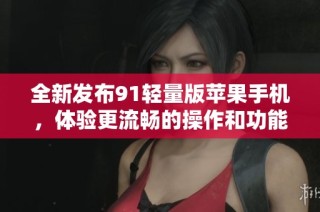 全新发布91轻量版苹果手机，体验更流畅的操作和功能