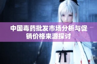 中国毒药批发市场分析与促销价格来源探讨