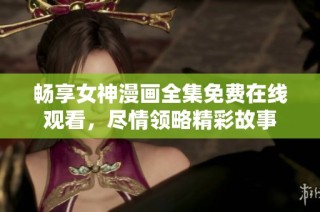 畅享女神漫画全集免费在线观看，尽情领略精彩故事